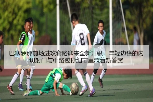 巴塞罗那前场进攻套路迎来全新升级,年轻边锋的内切射门与中路包抄细节里藏着新答案