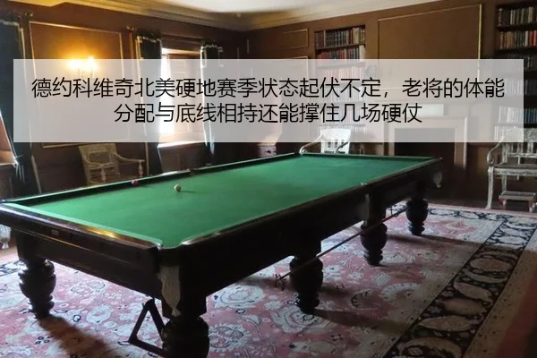 德约科维奇北美硬地赛季状态起伏不定,老将的体能分配与底线相持还能撑住几场硬仗
